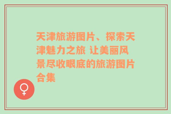 天津旅游图片、探索天津魅力之旅 让美丽风景尽收眼底的旅游图片合集