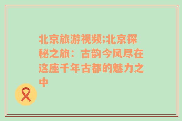 北京旅游视频;北京探秘之旅：古韵今风尽在这座千年古都的魅力之中