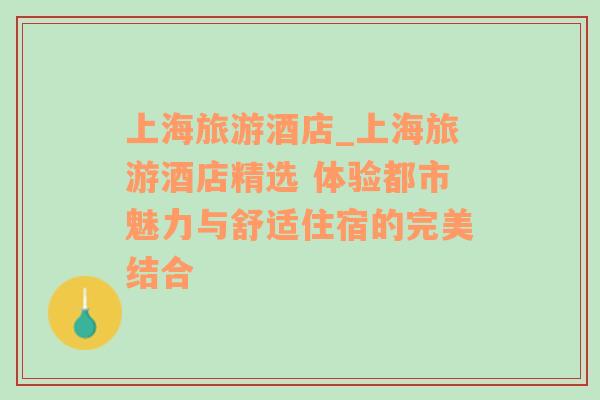 上海旅游酒店_上海旅游酒店精选 体验都市魅力与舒适住宿的完美结合