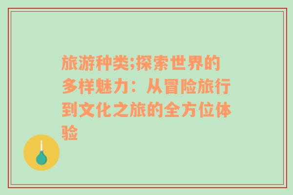 旅游种类;探索世界的多样魅力：从冒险旅行到文化之旅的全方位体验