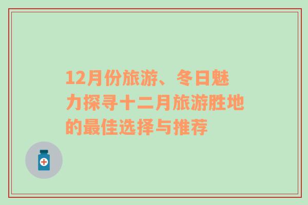 12月份旅游、冬日魅力探寻十二月旅游胜地的最佳选择与推荐