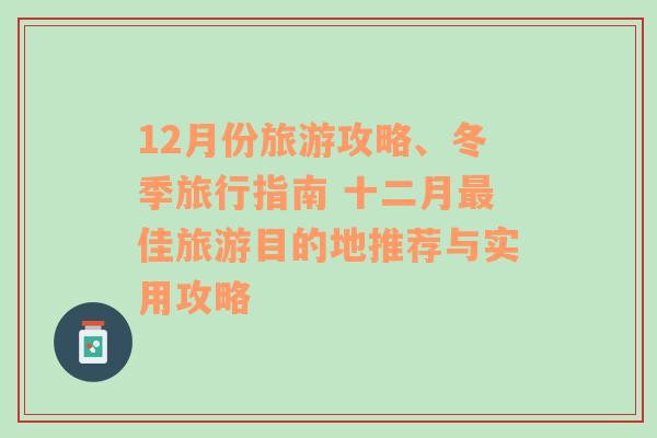 12月份旅游攻略、冬季旅行指南 十二月最佳旅游目的地推荐与实用攻略