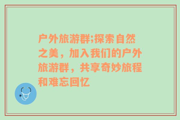 户外旅游群;探索自然之美，加入我们的户外旅游群，共享奇妙旅程和难忘回忆