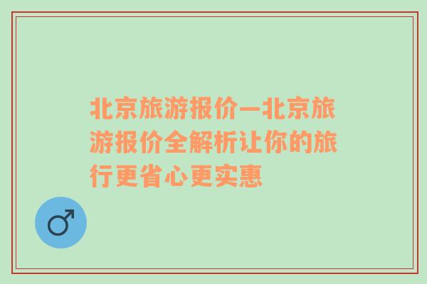 北京旅游报价—北京旅游报价全解析让你的旅行更省心更实惠