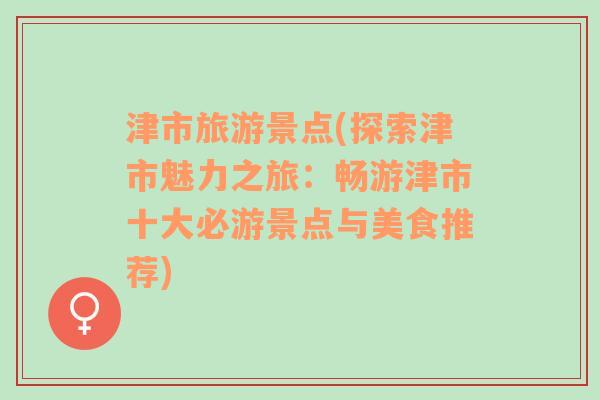 津市旅游景点(探索津市魅力之旅：畅游津市十大必游景点与美食推荐)