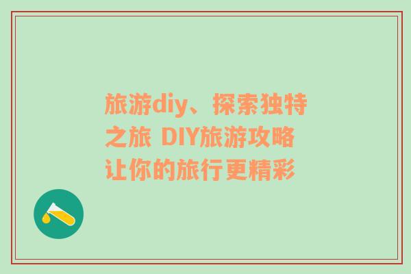 旅游diy、探索独特之旅 DIY旅游攻略让你的旅行更精彩