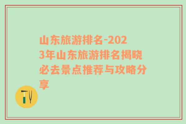 山东旅游排名-2023年山东旅游排名揭晓必去景点推荐与攻略分享