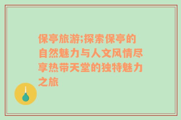 保亭旅游;探索保亭的自然魅力与人文风情尽享热带天堂的独特魅力之旅