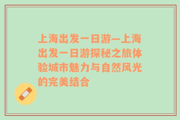 上海出发一日游—上海出发一日游探秘之旅体验城市魅力与自然风光的完美结合