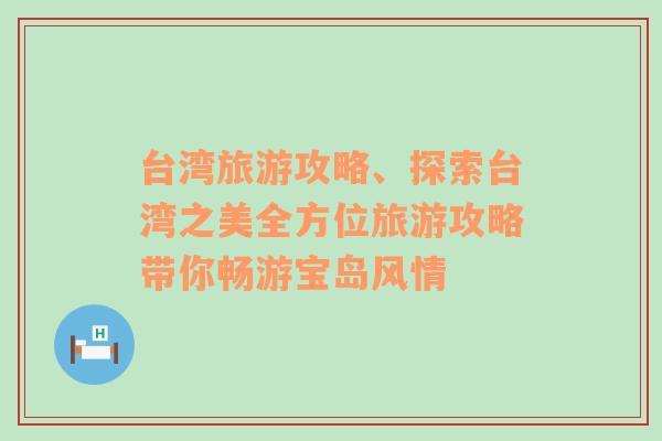 台湾旅游攻略、探索台湾之美全方位旅游攻略带你畅游宝岛风情