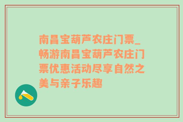 南昌宝葫芦农庄门票_畅游南昌宝葫芦农庄门票优惠活动尽享自然之美与亲子乐趣