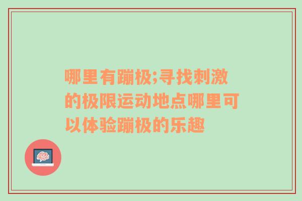 哪里有蹦极;寻找刺激的极限运动地点哪里可以体验蹦极的乐趣