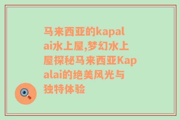 马来西亚的kapalai水上屋,梦幻水上屋探秘马来西亚Kapalai的绝美风光与独特体验