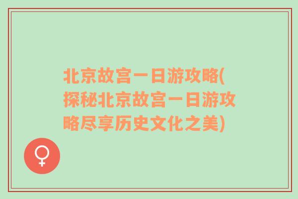 北京故宫一日游攻略(探秘北京故宫一日游攻略尽享历史文化之美)