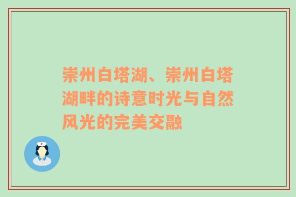 崇州白塔湖、崇州白塔湖畔的诗意时光与自然风光的完美交融