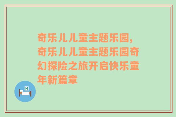 奇乐儿儿童主题乐园,奇乐儿儿童主题乐园奇幻探险之旅开启快乐童年新篇章