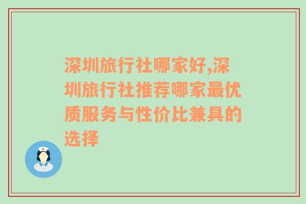 深圳旅行社哪家好,深圳旅行社推荐哪家最优质服务与性价比兼具的选择