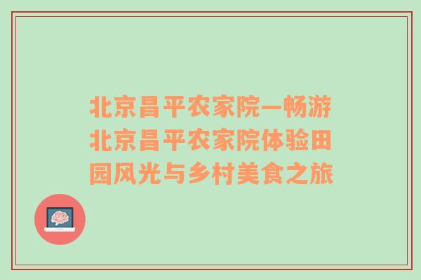 北京昌平农家院—畅游北京昌平农家院体验田园风光与乡村美食之旅