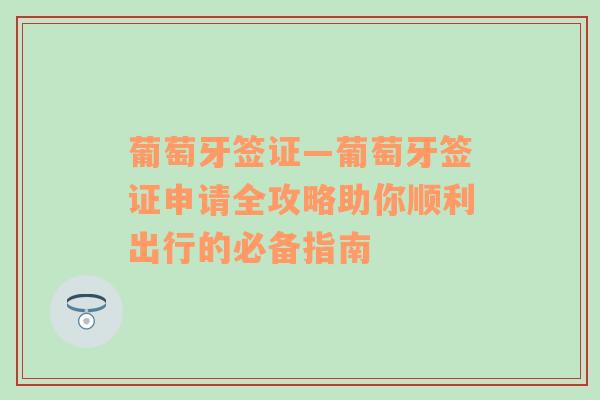 葡萄牙签证—葡萄牙签证申请全攻略助你顺利出行的必备指南