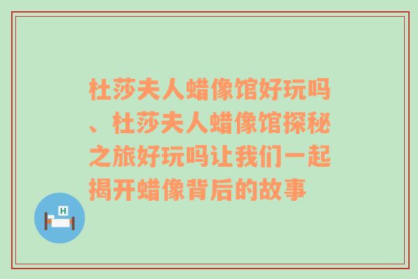 杜莎夫人蜡像馆好玩吗、杜莎夫人蜡像馆探秘之旅好玩吗让我们一起揭开蜡像背后的故事