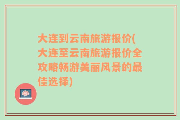 大连到云南旅游报价(大连至云南旅游报价全攻略畅游美丽风景的最佳选择)