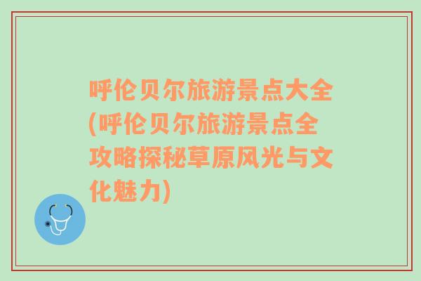 呼伦贝尔旅游景点大全(呼伦贝尔旅游景点全攻略探秘草原风光与文化魅力)