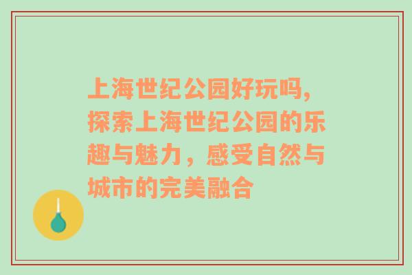 上海世纪公园好玩吗,探索上海世纪公园的乐趣与魅力，感受自然与城市的完美融合