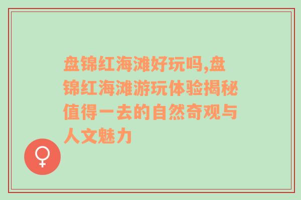 盘锦红海滩好玩吗,盘锦红海滩游玩体验揭秘值得一去的自然奇观与人文魅力