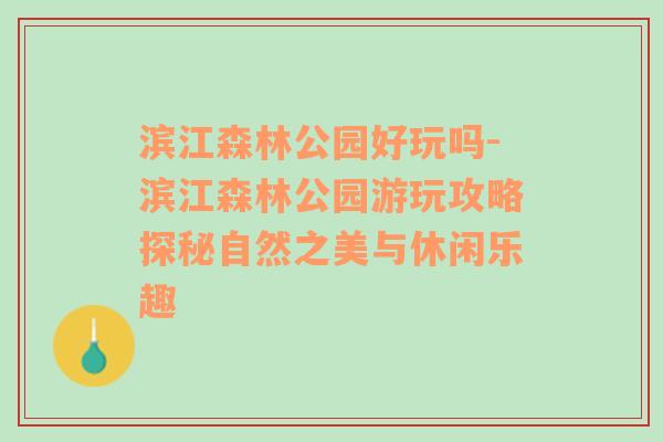 滨江森林公园好玩吗-滨江森林公园游玩攻略探秘自然之美与休闲乐趣