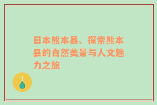 日本熊本县、探索熊本县的自然美景与人文魅力之旅