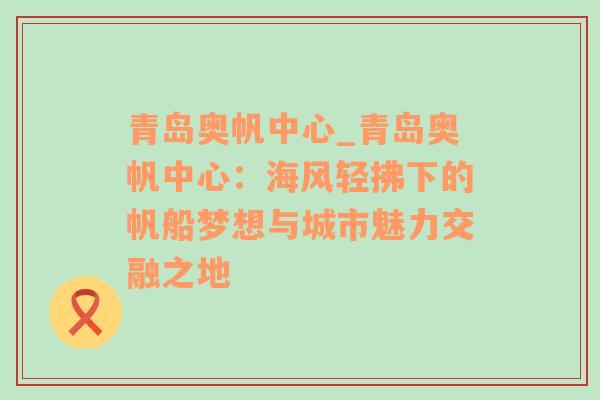 青岛奥帆中心_青岛奥帆中心：海风轻拂下的帆船梦想与城市魅力交融之地