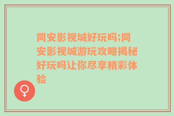 同安影视城好玩吗;同安影视城游玩攻略揭秘好玩吗让你尽享精彩体验