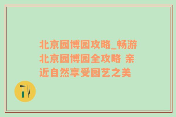 北京园博园攻略_畅游北京园博园全攻略 亲近自然享受园艺之美