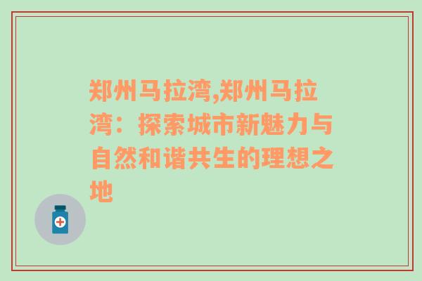 郑州马拉湾,郑州马拉湾：探索城市新魅力与自然和谐共生的理想之地