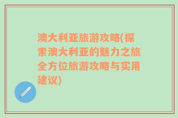 澳大利亚旅游攻略(探索澳大利亚的魅力之旅全方位旅游攻略与实用建议)