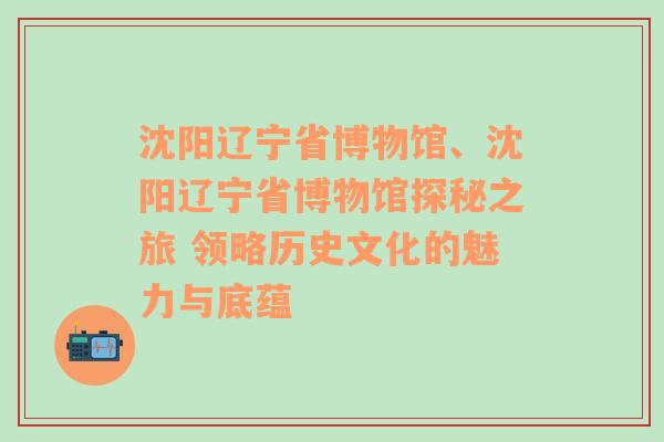 沈阳辽宁省博物馆、沈阳辽宁省博物馆探秘之旅 领略历史文化的魅力与底蕴