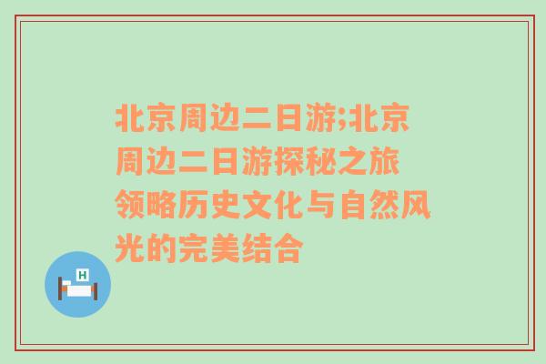 北京周边二日游;北京周边二日游探秘之旅 领略历史文化与自然风光的完美结合