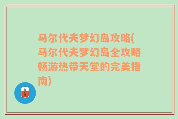 马尔代夫梦幻岛攻略(马尔代夫梦幻岛全攻略畅游热带天堂的完美指南)