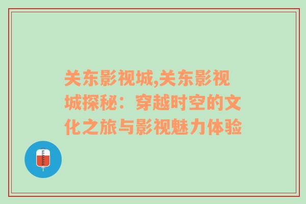 关东影视城,关东影视城探秘：穿越时空的文化之旅与影视魅力体验