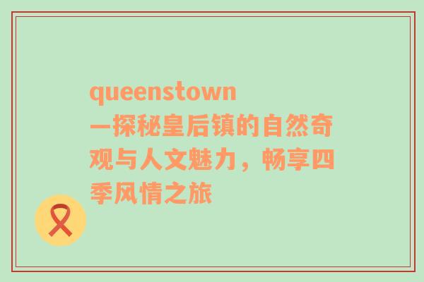 queenstown—探秘皇后镇的自然奇观与人文魅力，畅享四季风情之旅