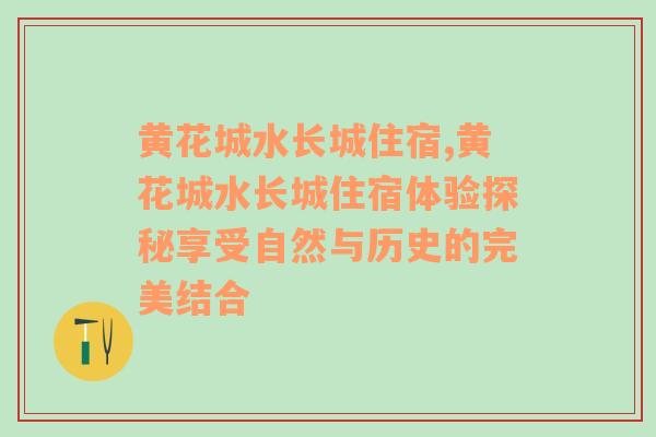 黄花城水长城住宿,黄花城水长城住宿体验探秘享受自然与历史的完美结合