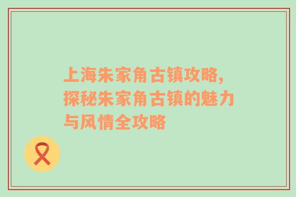 上海朱家角古镇攻略,探秘朱家角古镇的魅力与风情全攻略