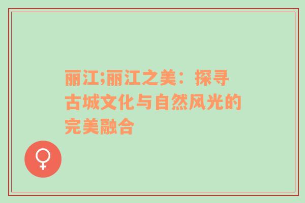 丽江;丽江之美：探寻古城文化与自然风光的完美融合