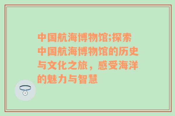 中国航海博物馆;探索中国航海博物馆的历史与文化之旅，感受海洋的魅力与智慧