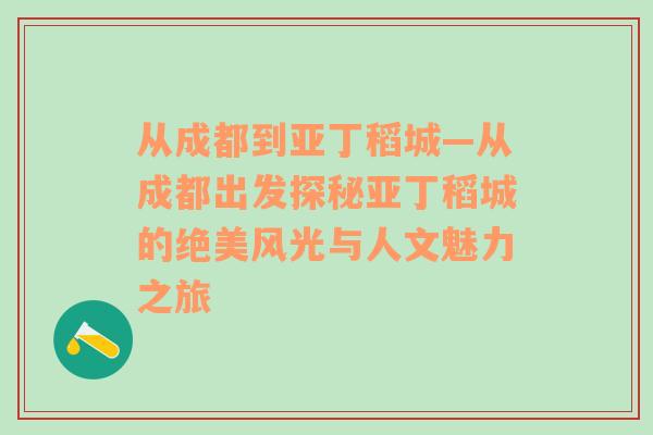 从成都到亚丁稻城—从成都出发探秘亚丁稻城的绝美风光与人文魅力之旅