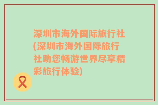 深圳市海外国际旅行社(深圳市海外国际旅行社助您畅游世界尽享精彩旅行体验)