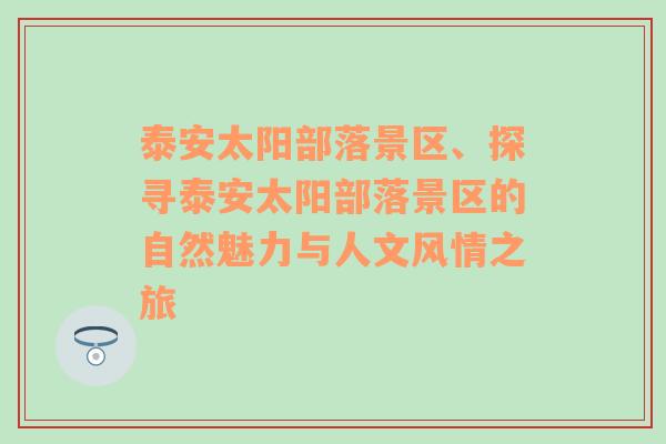 泰安太阳部落景区、探寻泰安太阳部落景区的自然魅力与人文风情之旅