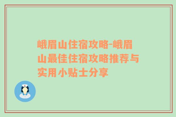 峨眉山住宿攻略-峨眉山最佳住宿攻略推荐与实用小贴士分享