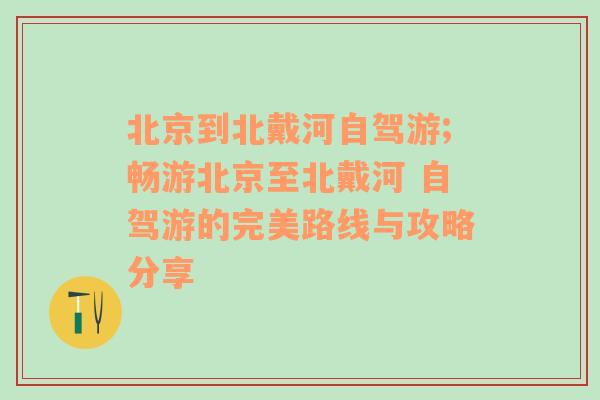 北京到北戴河自驾游;畅游北京至北戴河 自驾游的完美路线与攻略分享