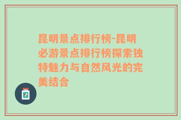 昆明景点排行榜-昆明必游景点排行榜探索独特魅力与自然风光的完美结合